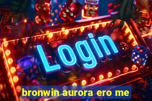 bronwin aurora ero me